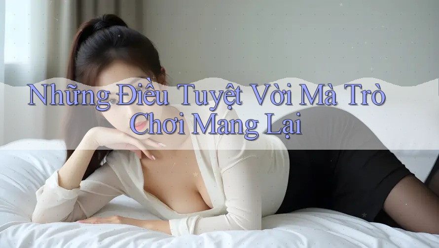 Những Điều Tuyệt Vời Mà Trò Chơi Mang Lại