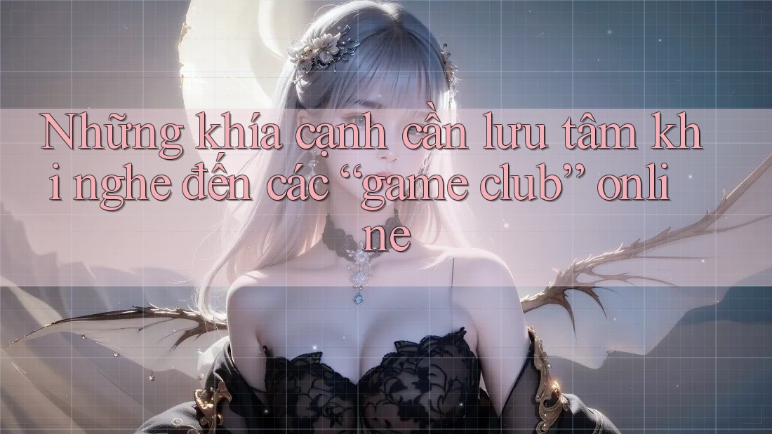 Những khía cạnh cần lưu tâm khi nghe đến các “game club” online