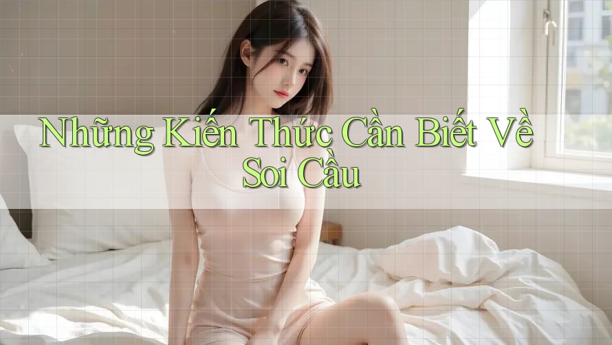 Những Kiến Thức Cần Biết Về Soi Cầu