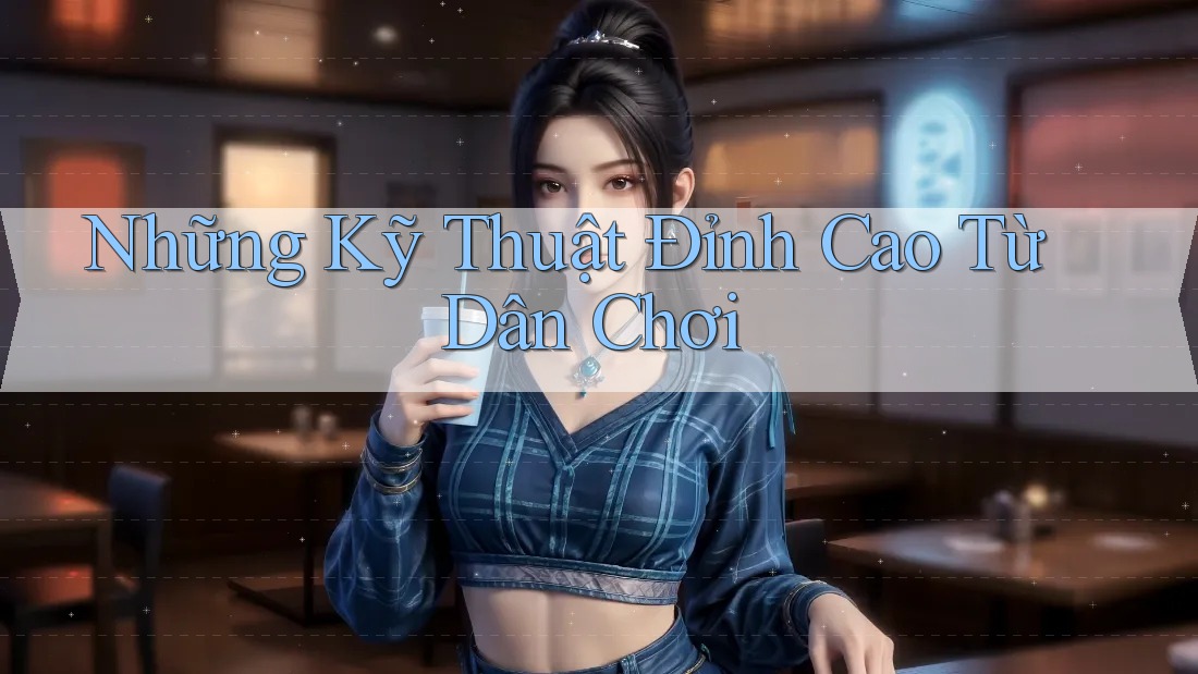 Những Kỹ Thuật Đỉnh Cao Từ Dân Chơi