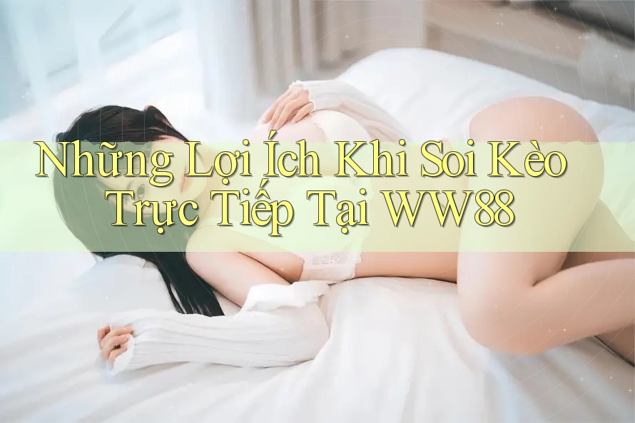 Những Lợi Ích Khi Soi Kèo Trực Tiếp Tại WW88