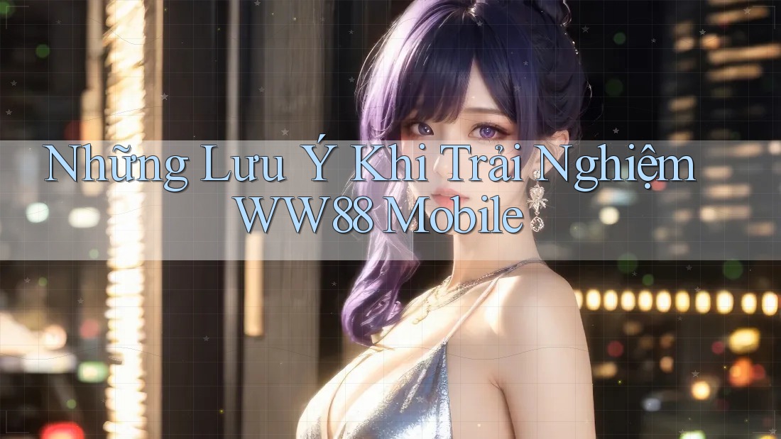 Những Lưu Ý Khi Trải Nghiệm WW88 Mobile
