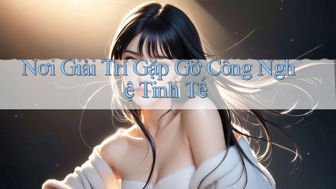 Nơi Giải Trí Gặp Gỡ Công Nghệ Tinh Tế