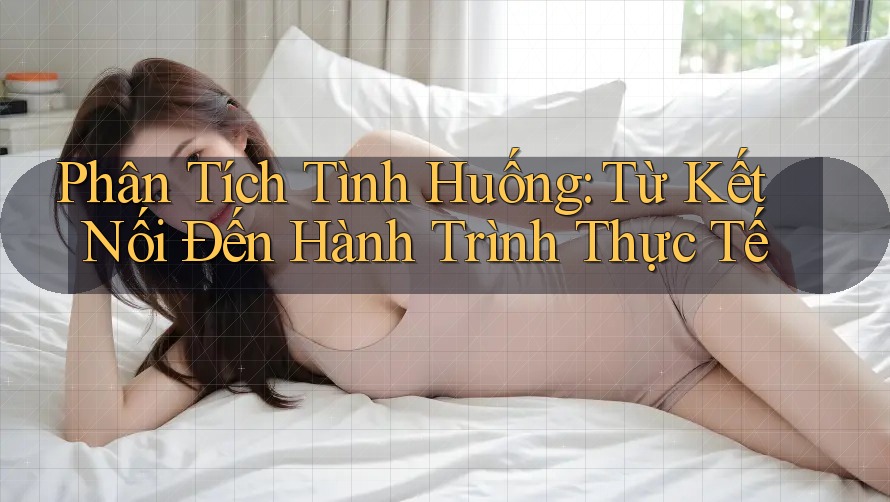 Phân Tích Tình Huống: Từ Kết Nối Đến Hành Trình Thực Tế