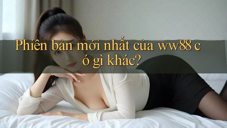 Phiên bản mới nhất của ww88 có gì khác?