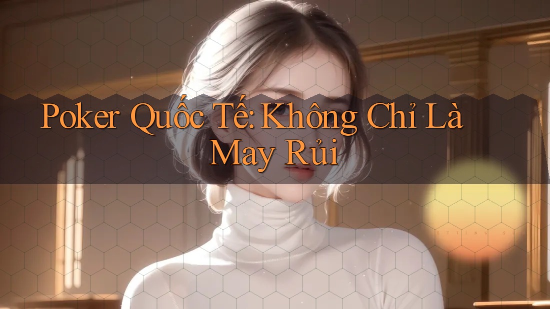 Poker Quốc Tế: Không Chỉ Là May Rủi