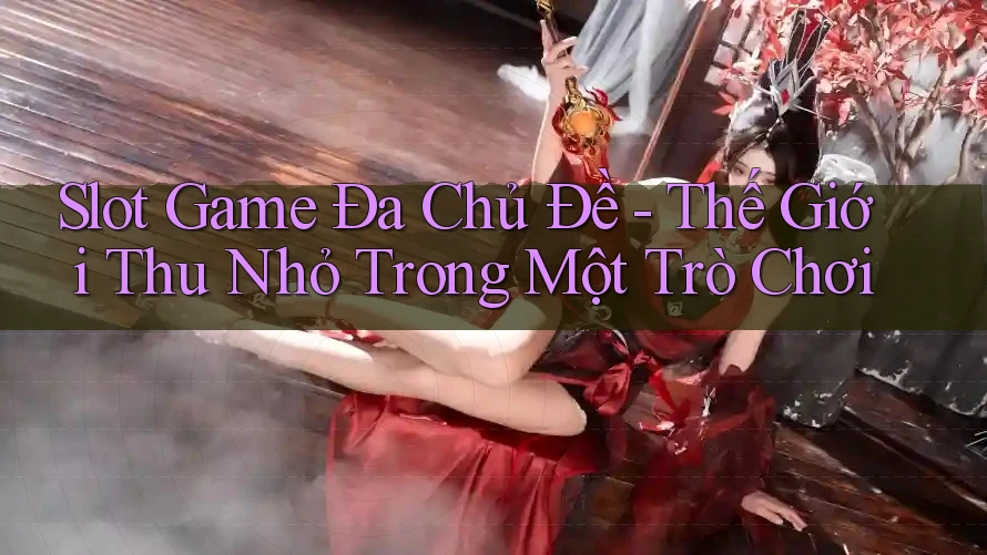 Slot Game Đa Chủ Đề - Thế Giới Thu Nhỏ Trong Một Trò Chơi