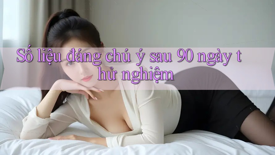 Số liệu đáng chú ý sau 90 ngày thử nghiệm