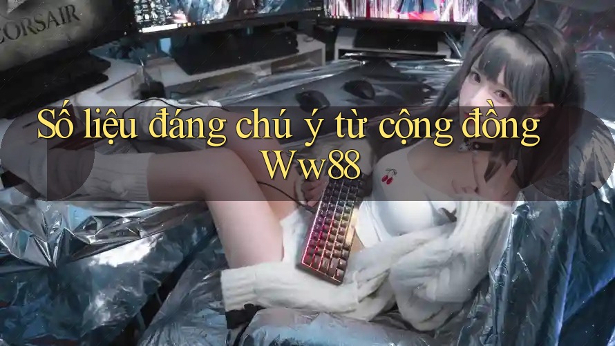 Số liệu đáng chú ý từ cộng đồng Ww88