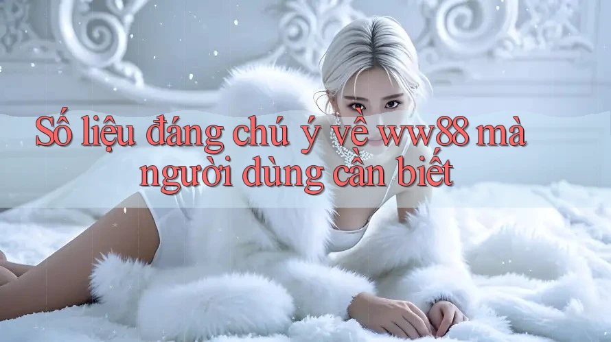 Số liệu đáng chú ý về ww88 mà người dùng cần biết
