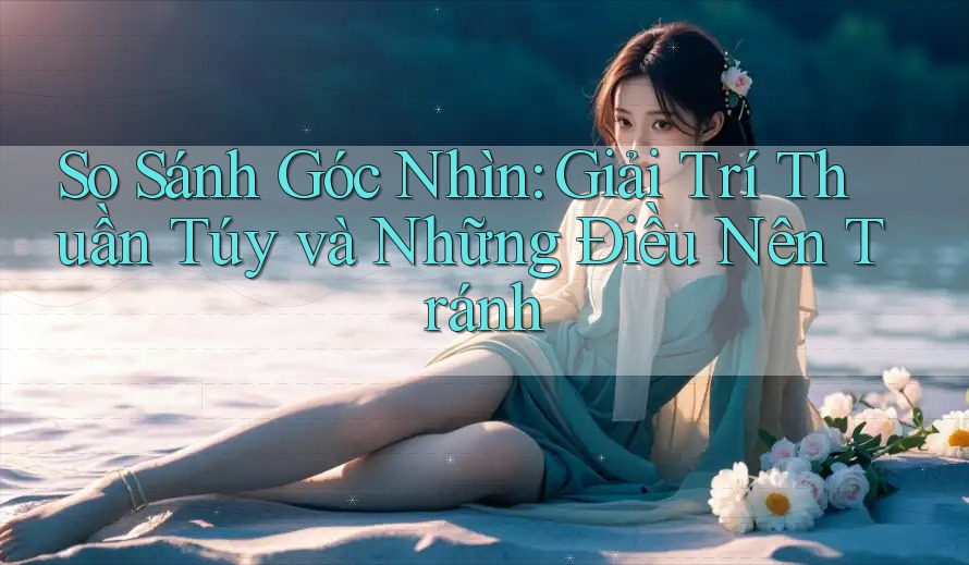 So Sánh Góc Nhìn: Giải Trí Thuần Túy và Những Điều Nên Tránh