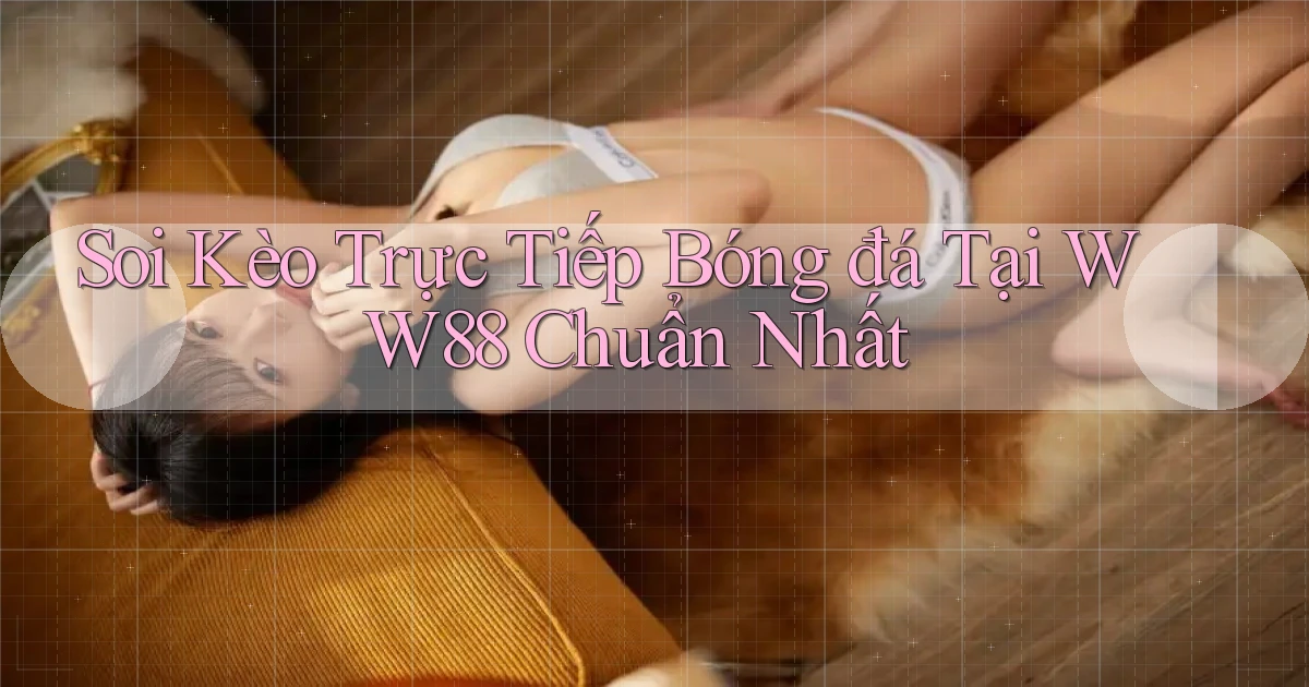 soi kèo trực tiếp bóng đá tại ww88 chuẩn nhất