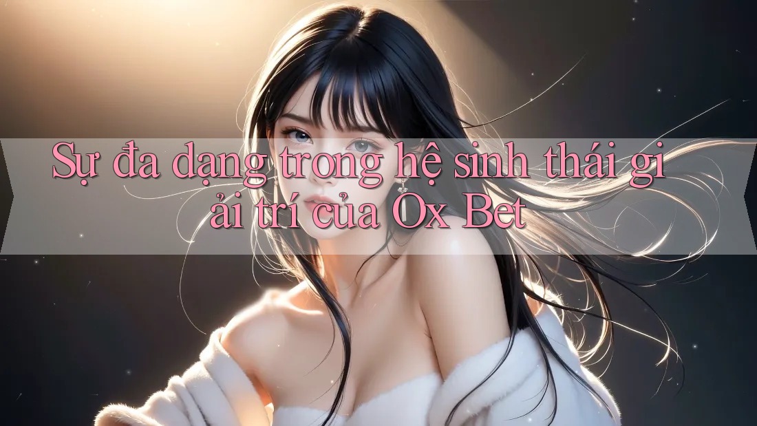 Sự đa dạng trong hệ sinh thái giải trí của Ox Bet