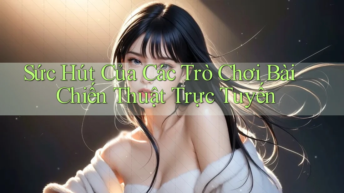 Sức Hút Của Các Trò Chơi Bài Chiến Thuật Trực Tuyến