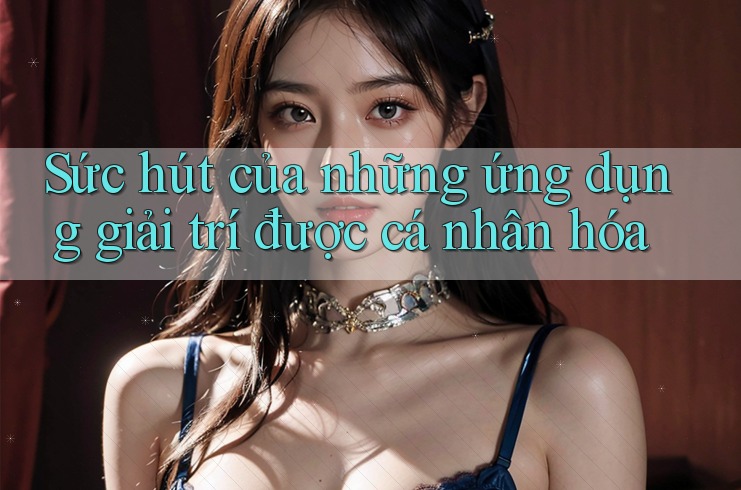 Sức hút của những ứng dụng giải trí được cá nhân hóa