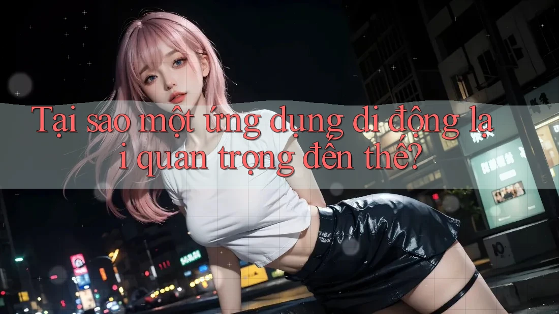Tại sao một ứng dụng di động lại quan trọng đến thế? Tại sao một ứng dụng di động lại quan trọng đến thế?