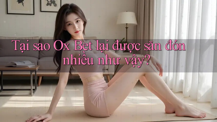 Tại sao Ox Bet lại được săn đón nhiều như vậy?