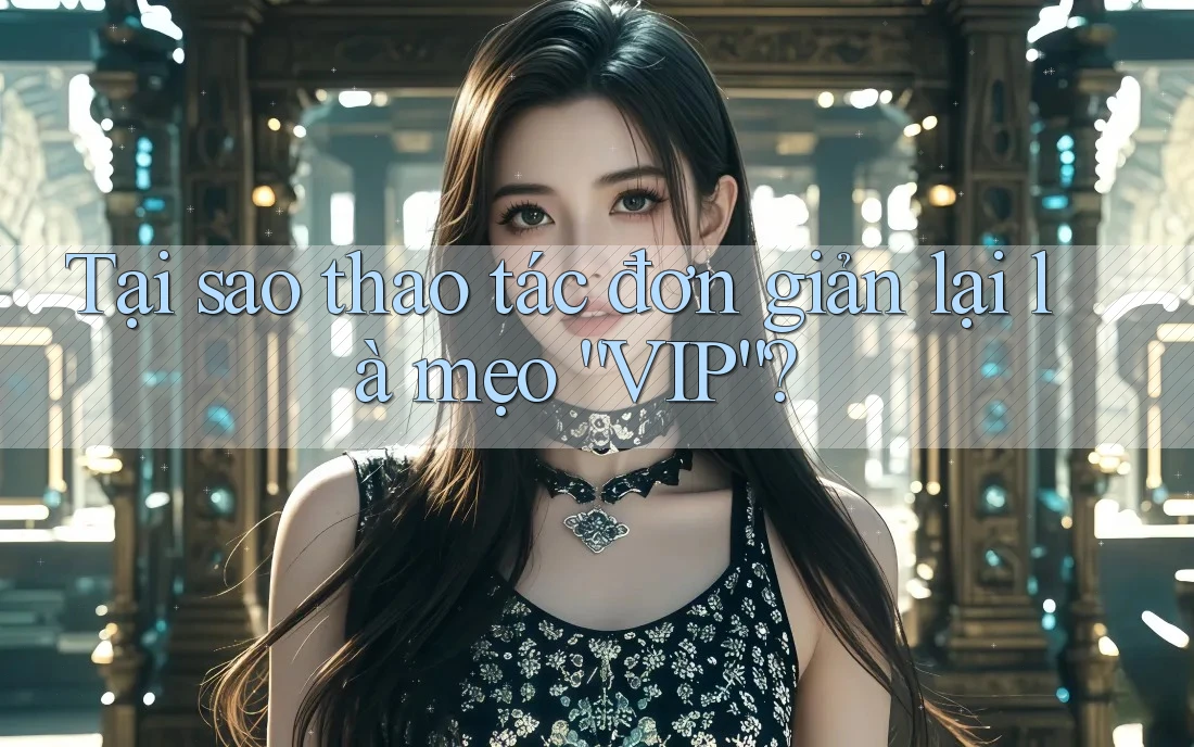 Tại sao thao tác đơn giản lại là mẹo “VIP”?