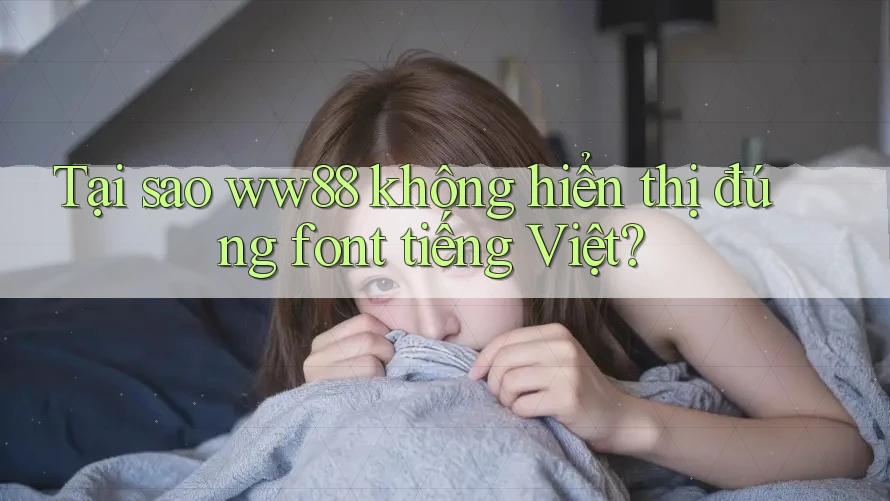 Tại sao ww88 không hiển thị đúng font tiếng Việt?