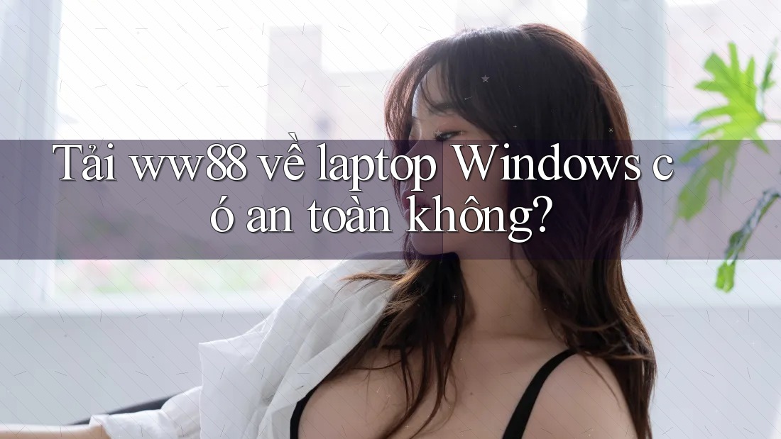 Tải ww88 về laptop Windows có an toàn không?