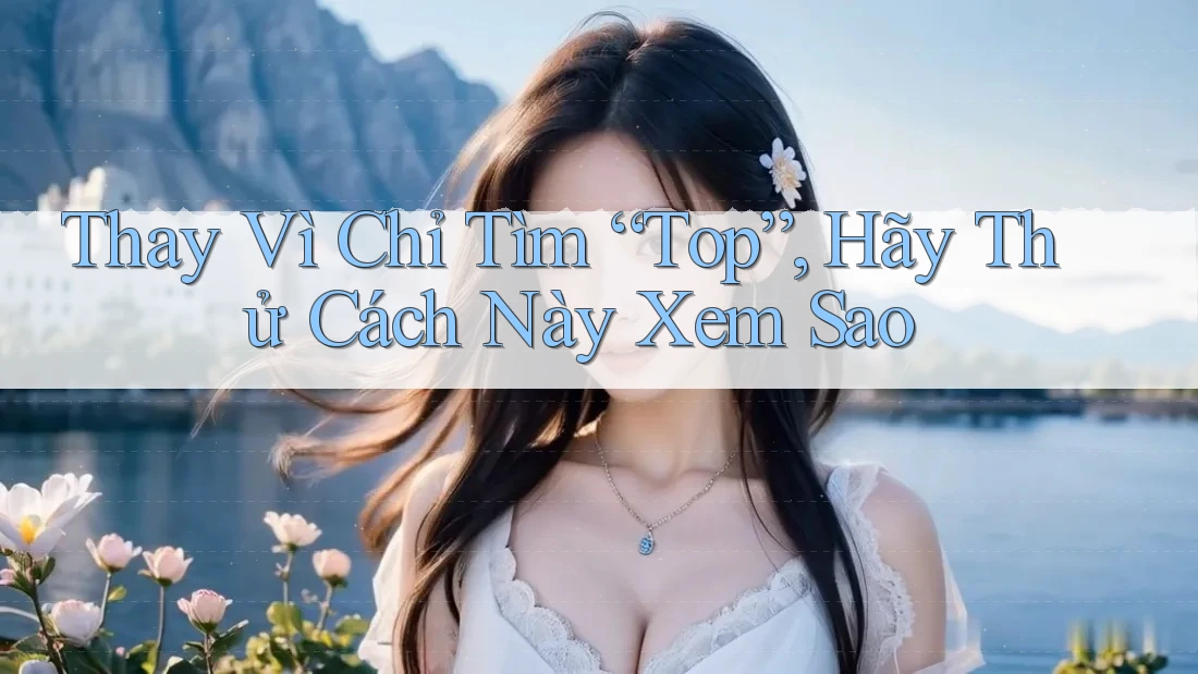 Thay Vì Chỉ Tìm “Top”, Hãy Thử Cách Này Xem Sao