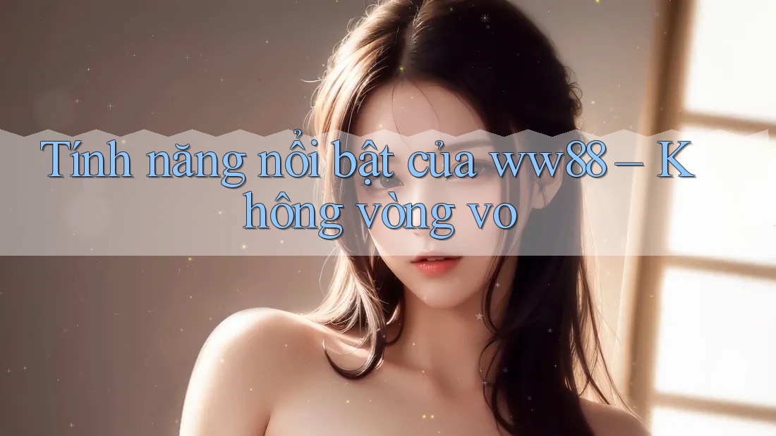 Tính năng nổi bật của ww88 – Không vòng vo