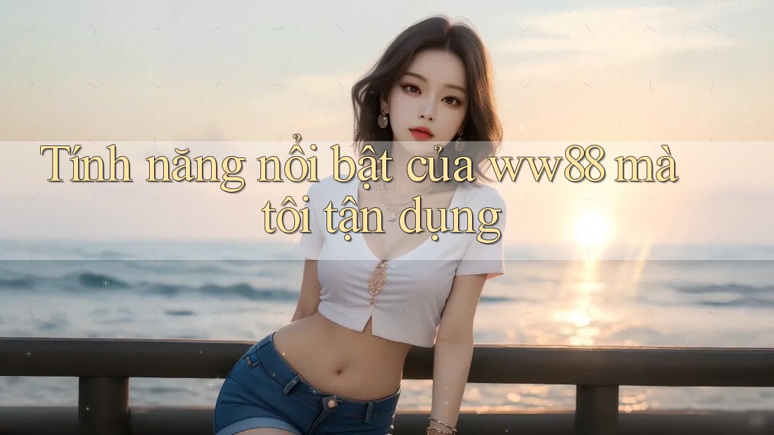Tính năng nổi bật của ww88 mà tôi tận dụng