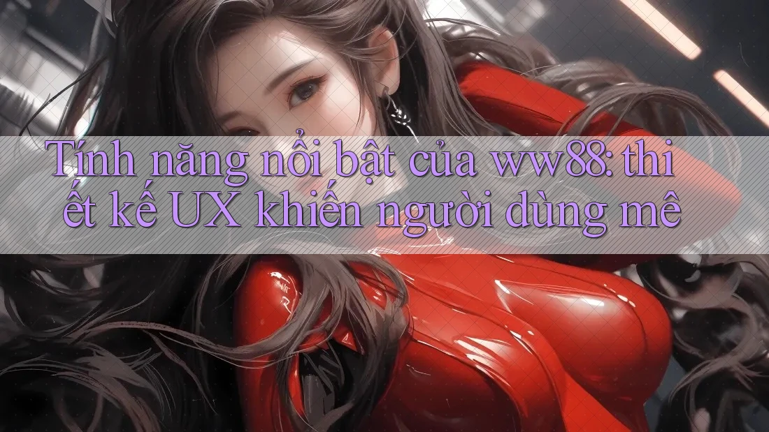 Tính năng nổi bật của ww88: thiết kế UX khiến người dùng mê