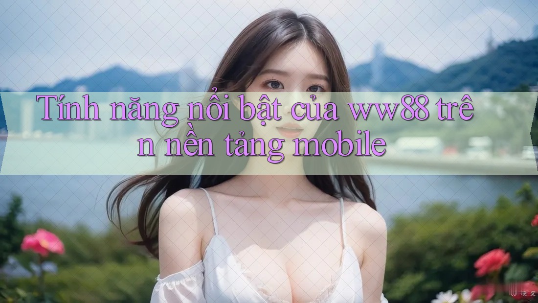 Tính năng nổi bật của ww88 trên nền tảng mobile