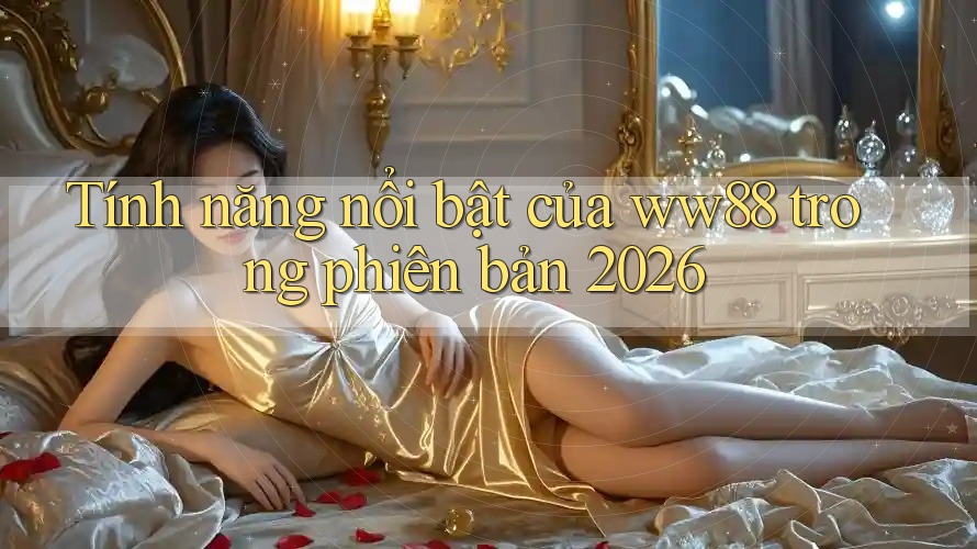 Tính năng nổi bật của ww88 trong phiên bản 2026