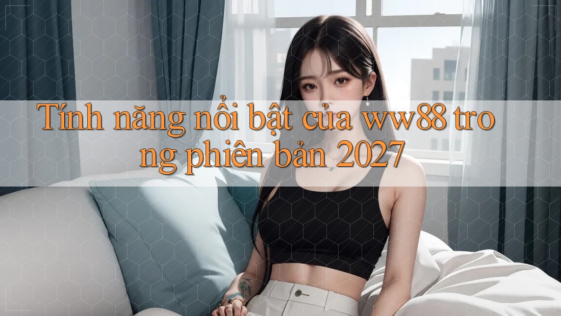 Tính năng nổi bật của ww88 trong phiên bản 2027
