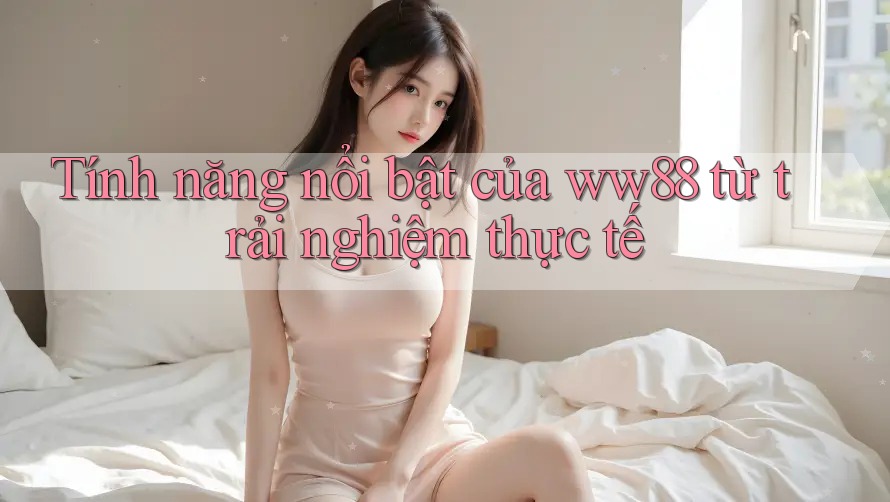 Tính năng nổi bật của ww88 từ trải nghiệm thực tế