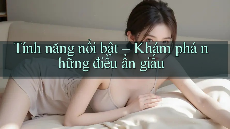 Tính năng nổi bật - Khám phá những điều ẩn giấu