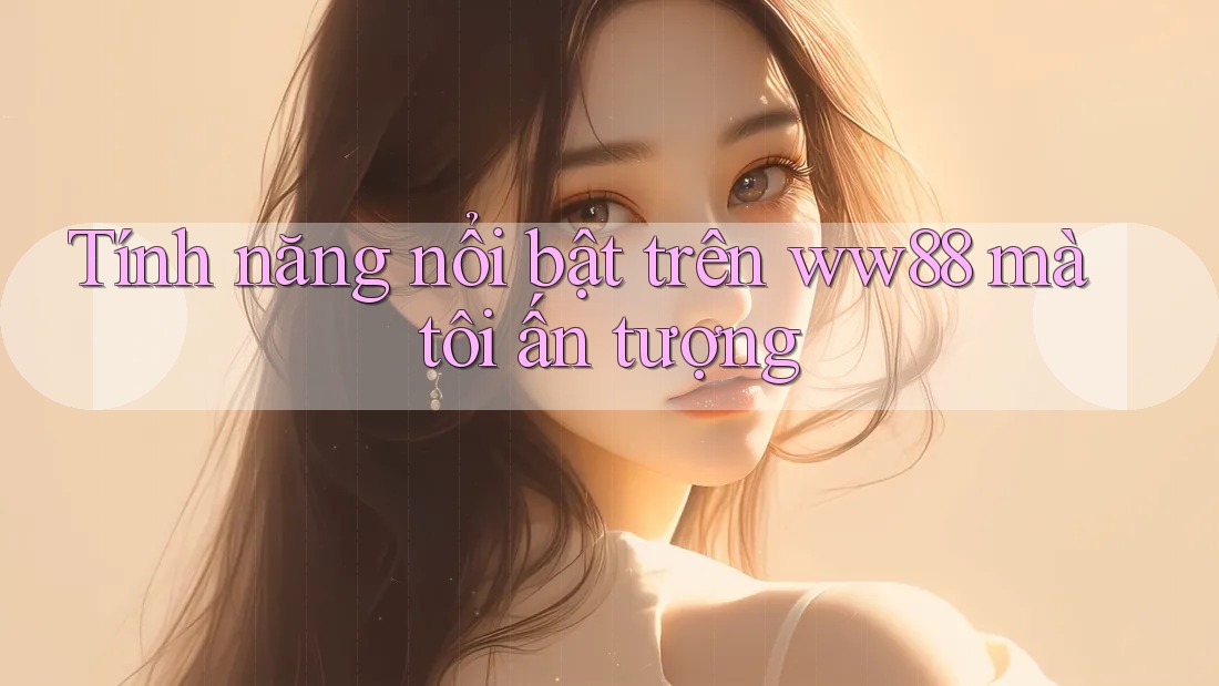Tính năng nổi bật trên ww88 mà tôi ấn tượng Tính năng nổi bật trên ww88 mà tôi ấn tượng