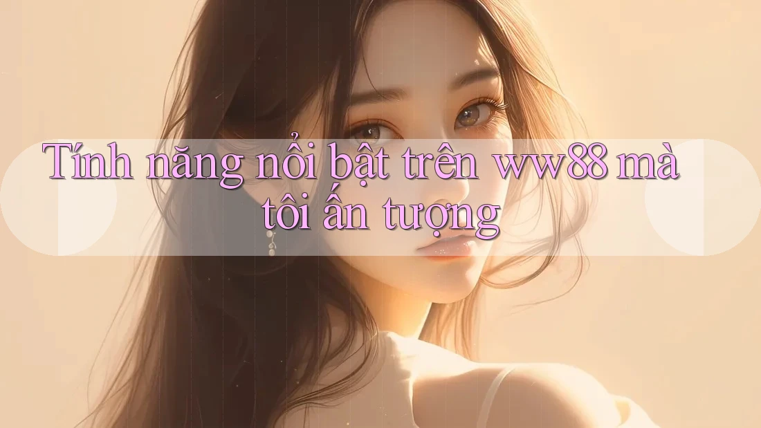 Tính năng nổi bật trên ww88 mà tôi ấn tượng