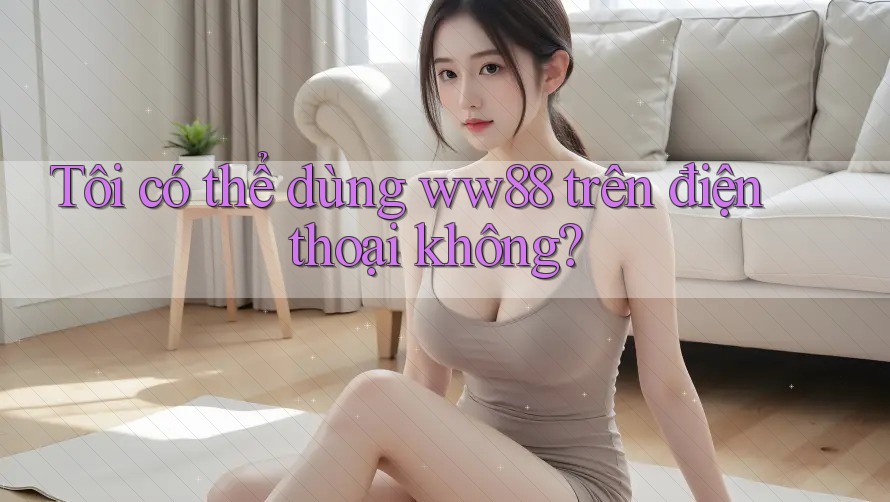 Tôi có thể dùng ww88 trên điện thoại không?