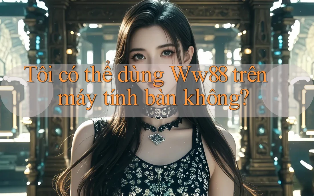 Tôi có thể dùng Ww88 trên máy tính bàn không?
