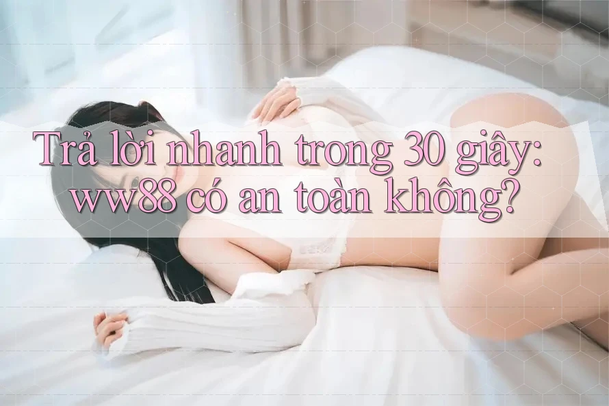 Trả lời nhanh trong 30 giây: ww88 có an toàn không?