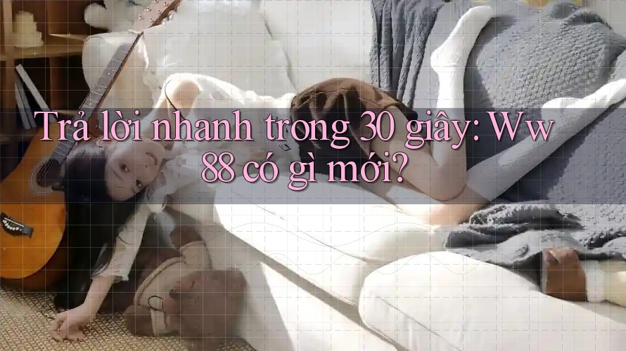 Trả lời nhanh trong 30 giây: Ww88 có gì mới?