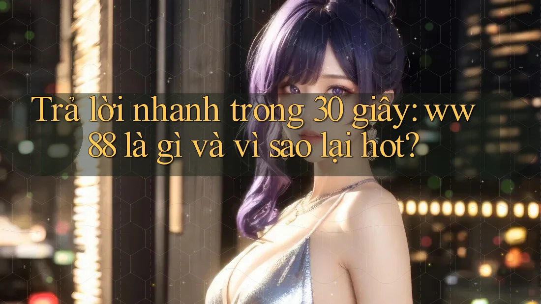 Trả lời nhanh trong 30 giây: ww88 là gì và vì sao lại hot?