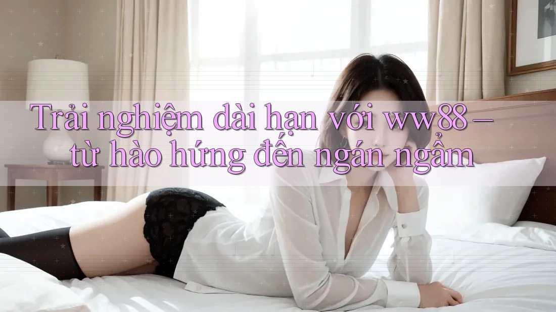 Trải nghiệm dài hạn với ww88 – từ hào hứng đến ngán ngẩm