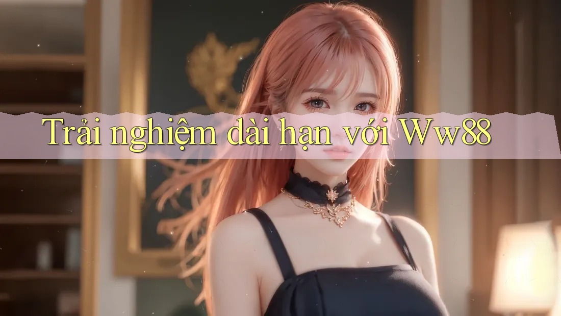 Trải nghiệm dài hạn với ww88