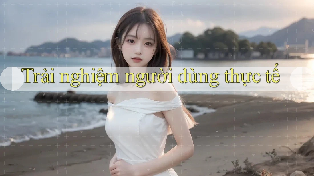 Trải nghiệm người dùng thực tế