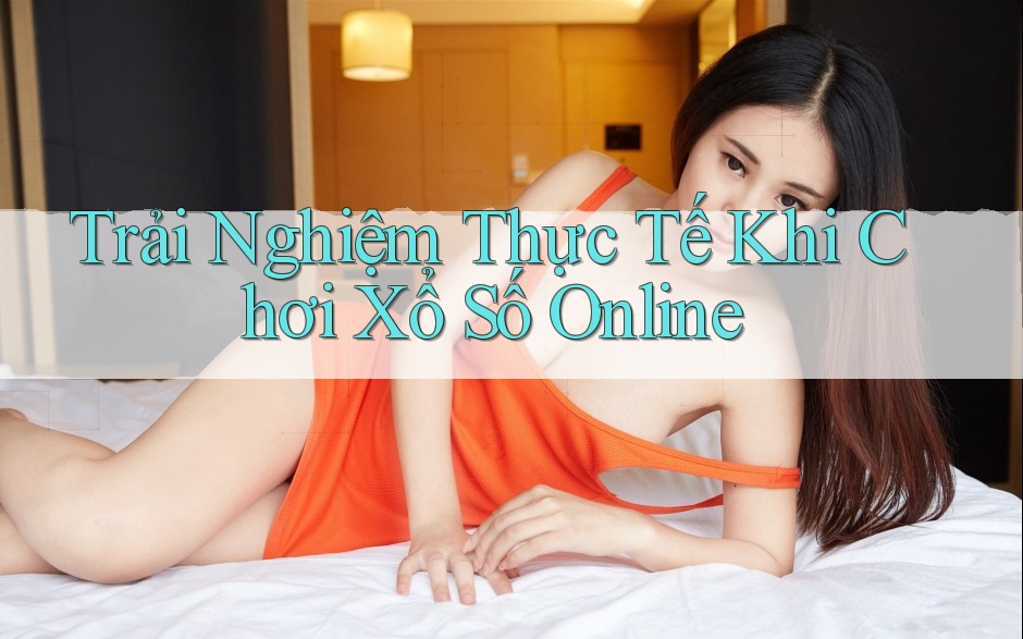Trải Nghiệm Thực Tế Khi Chơi Xổ Số Online