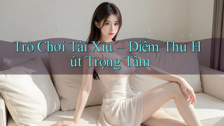 Trò Chơi Tài Xỉu – Điểm Thu Hút Trọng Tâm