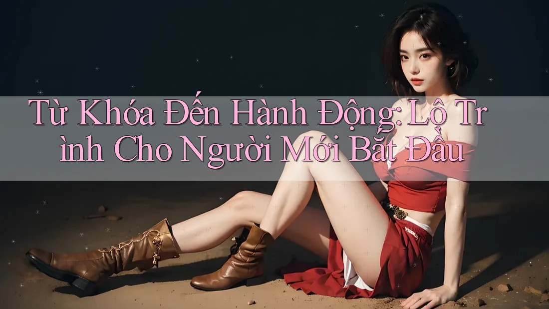 Từ Khóa Đến Hành Động: Lộ Trình Cho Người Mới Bắt Đầu
