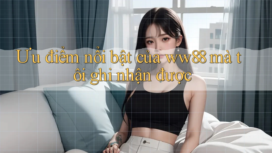 Ưu điểm nổi bật của ww88 mà tôi ghi nhận được
