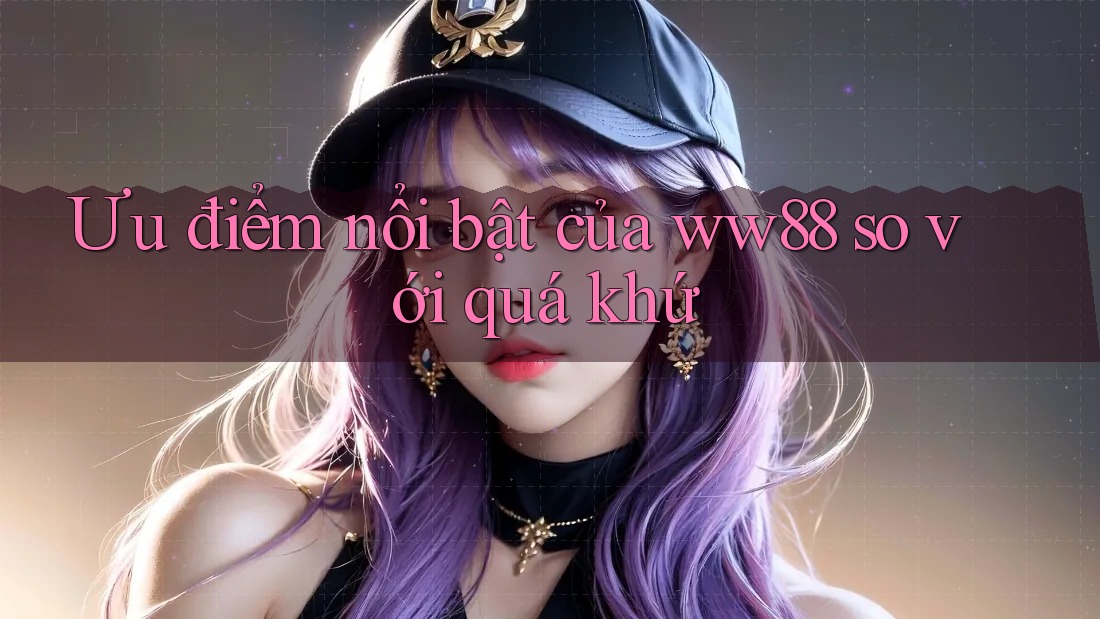 Ưu điểm nổi bật của ww88 so với quá khứ