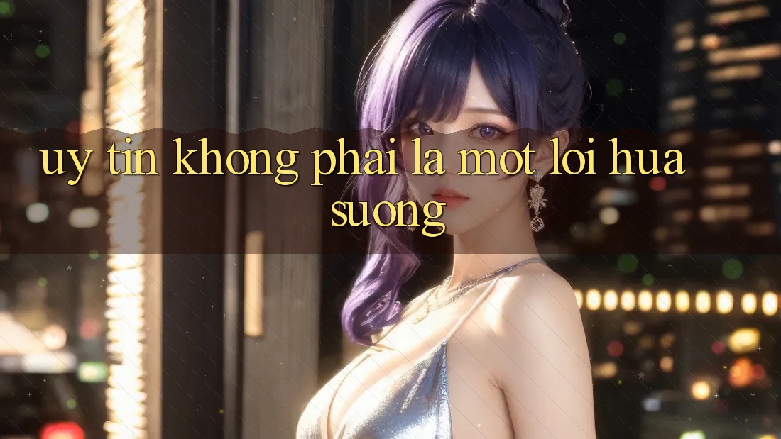 “Uy Tín” Không Phải Là Một Lời Hứa Suông