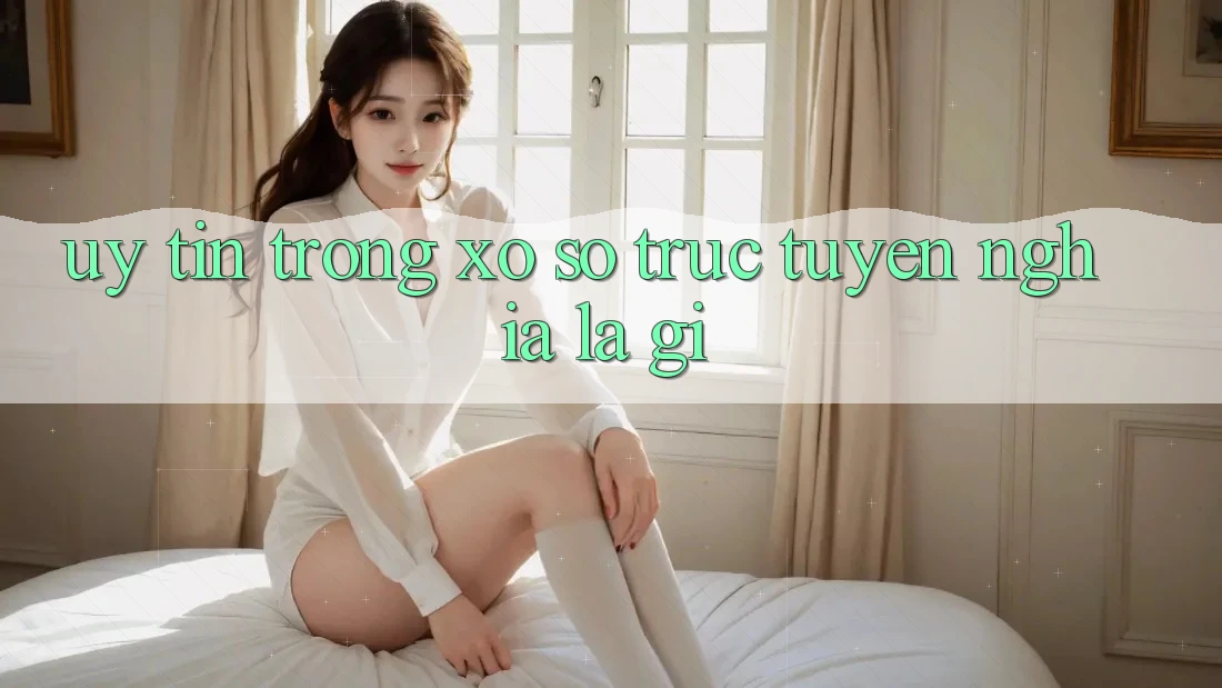 “Uy Tín” Trong Xổ Số Trực Tuyến Nghĩa Là Gì?